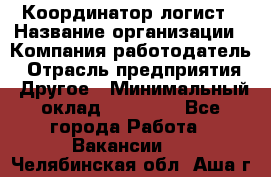 Координатор-логист › Название организации ­ Компания-работодатель › Отрасль предприятия ­ Другое › Минимальный оклад ­ 40 000 - Все города Работа » Вакансии   . Челябинская обл.,Аша г.